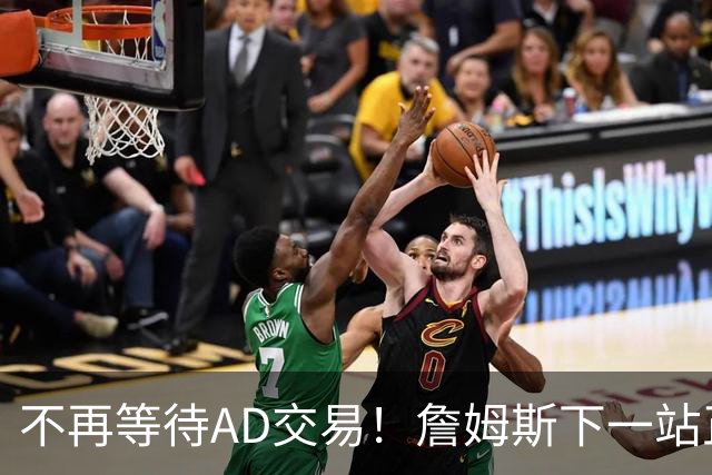 不再等待AD交易！詹姆斯下一站正式圈定5队，最终决定只看3大条件