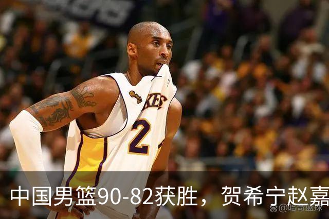中国男篮90-82获胜，贺希宁赵嘉义爆发，三大退步明显，高诗岩官宣离队