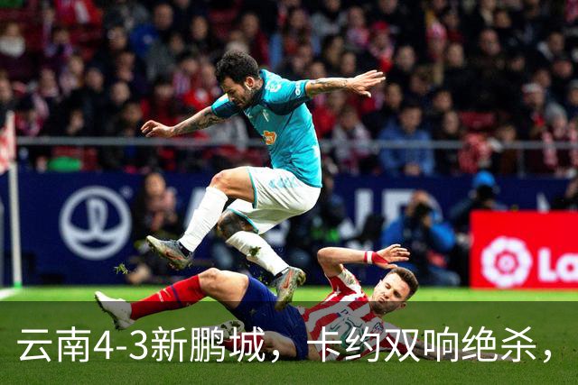 云南4-3新鹏城，卡约双响绝杀，布尼亚明、奥斯卡传射建功