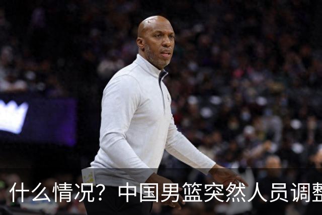 什么情况？中国男篮突然人员调整，高诗岩离队，胡明轩紧急入队