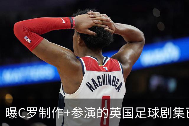 曝C罗制作+参演的英国足球剧集已开拍 亨利也将加盟